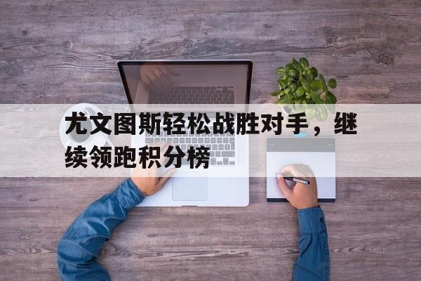 尤文图斯轻松战胜对手，继续领跑积分榜的简单介绍