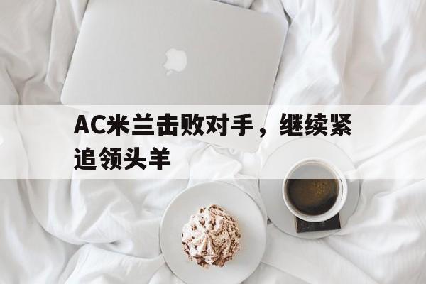 AC米兰击败对手,继续紧追领头羊的简单介绍