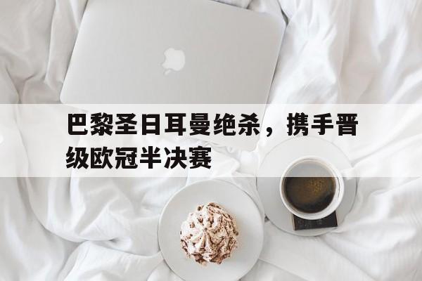 包含巴黎圣日耳曼绝杀，携手晋级欧冠半决赛的词条