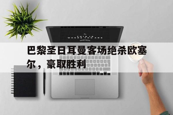 关于巴黎圣日耳曼客场绝杀欧塞尔，豪取胜利的信息
