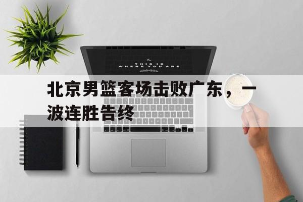 北京男篮客场击败广东，一波连胜告终