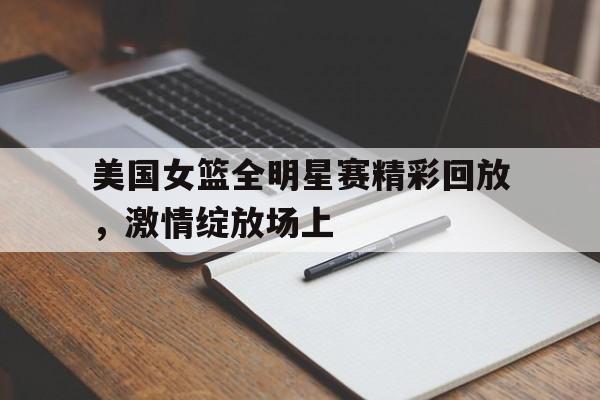 包含美国女篮全明星赛精彩回放，激情绽放场上的词条
