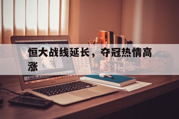 包含恒大战线延长，夺冠热情高涨的词条
