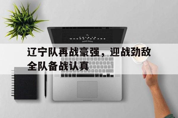 辽宁队再战豪强，迎战劲敌全队备战认真的简单介绍