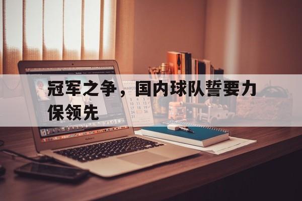 包含冠军之争，国内球队誓要力保领先的词条