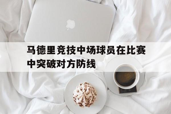 马德里竞技中场球员在比赛中突破对方防线