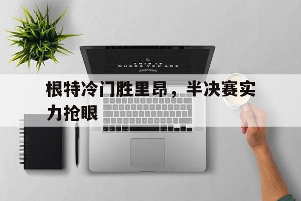 关于根特冷门胜里昂，半决赛实力抢眼的信息