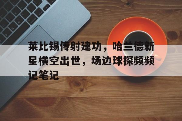 莱比锡传射建功，哈兰德新星横空出世，场边球探频频记笔记