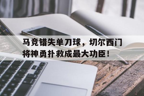 马竞错失单刀球，切尔西门将神勇扑救成最大功臣！