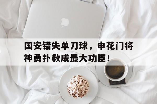国安错失单刀球，申花门将神勇扑救成最大功臣！