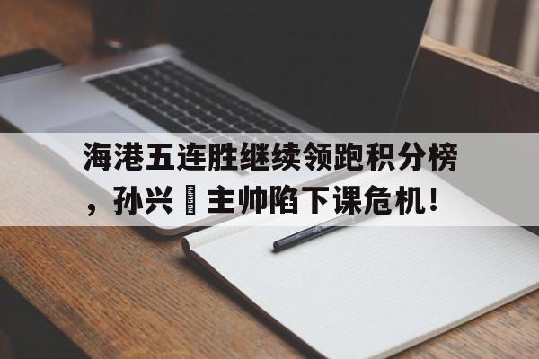 海港五连胜继续领跑积分榜，孙兴慜主帅陷下课危机！
