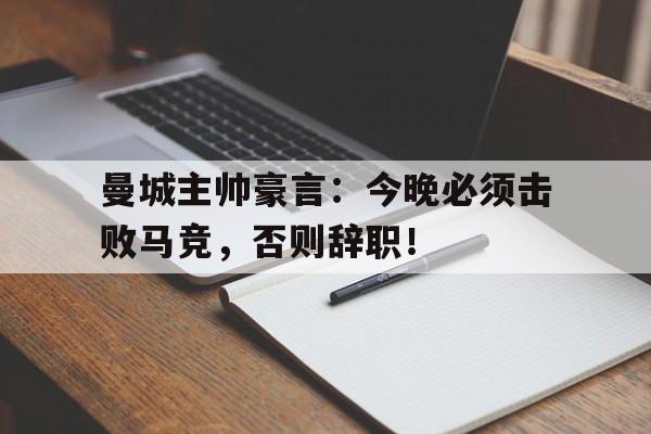 曼城主帅豪言：今晚必须击败马竞，否则辞职！英超曼城现任主帅是谁