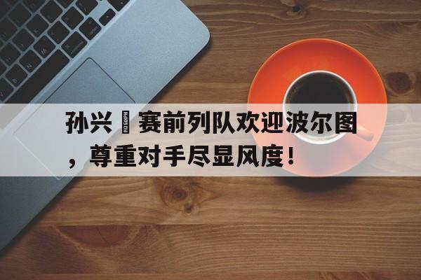 孙兴慜赛前列队欢迎波尔图，尊重对手尽显风度！