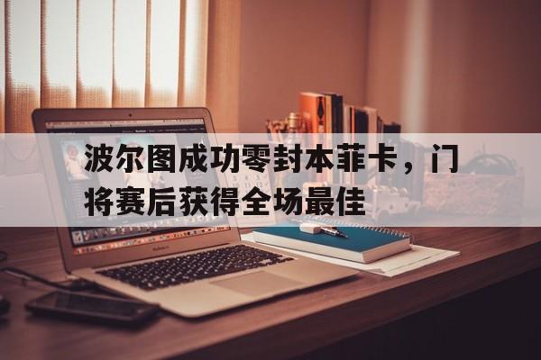 波尔图成功零封本菲卡，门将赛后获得全场最佳波尔图成功零封本菲卡,门将赛后获得全场最佳球员